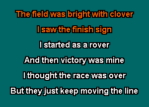 The field was bright with clover
I saw the finish sign
I started as a rover
And then victory was mine
I thought the race was over

But theyjust keep moving the line