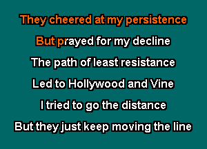 They cheered at my persistence
But prayed for my decline
The path ofleast resistance
Led to Hollywood and Vine
I tried to go the distance

But theyjust keep moving the line