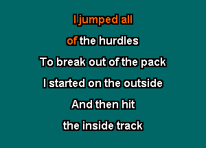 ljumped all
ofthe hurdles

To break out ofthe pack

lstarted on the outside
And then hit

the inside track