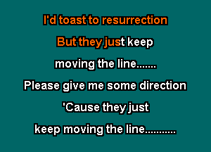 I'd toast to resurrection
But theyjust keep
moving the line .......

Please give me some direction

'Cause theyjust

keep moving the line ...........