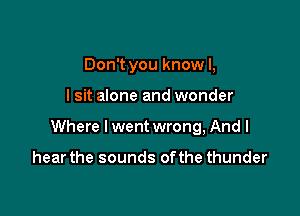 Don't you know I,

lsit alone and wonder

Where I went wrong, And I

hear the sounds ofthe thunder