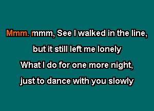 Mmm. mmm, See lwalked in the line,
but it still left me lonely

What I do for one more night,

just to dance with you slowly