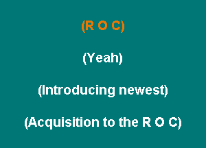 (R O C)
(Yeah)

(Introducing newest)

(Acquisition to the R 0 C)