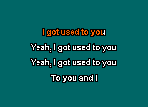 I got used to you

Yeah, I got used to you

Yeah, I got used to you

To you and l