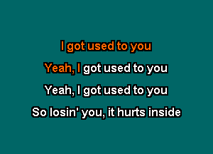 lgot used to you

Yeah, I got used to you

Yeah, I got used to you

So losin' you, it hurts inside