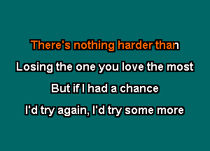 There's nothing harder than
Losing the one you love the most

But ifl had a chance

I'd try again. I'd try some more