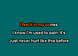 lfeel it in my bones

I know I'm used to pain, it's

Just never hurt like this before