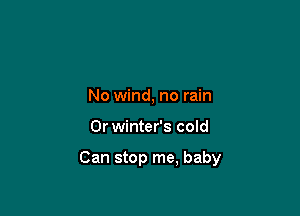 No wind, no rain

0r winter's cold

Can stop me, baby