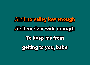 Ain't no valley low enough

Ain't no riverwide enough

To keep me from

getting to you, babe