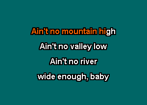 Ain't no mountain high

Ain't no valley low
Ain't no river

wide enough, baby