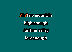 Ain't no mountain

high enough

Ain't no valley

low enough