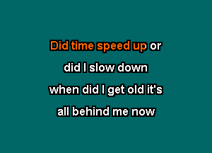 Did time speed up or

did I slow down

when did I get old it's

all behind me now