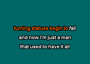 turning statues begin to fall

and now I'm just a man

that used to have it all