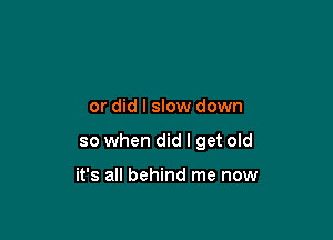 or did I slow down

so when did I get old

it's all behind me now