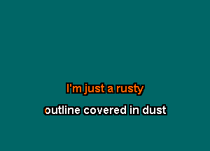 I'm just a rusty

outline covered in dust