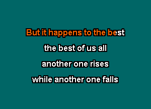 But it happens to the best

the best of us all
another one rises

while another one falls