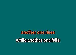 another one rises

while another one falls