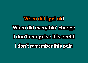 When did I get old
When did everythin' change

I don't recognise this world

I don't remember this pain