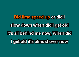 Did time speed up or did I

slow down when did I get old

it's all behind me now, When did

I get old it's almost over now