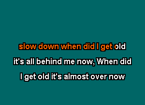 slow down when did I get old

it's all behind me now, When did

I get old it's almost over now