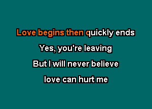 Love begins then quickly ends

Yes, you're leaving
But I will never believe

love can hurt me