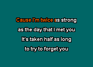 Cause I'm twice as strong

as the day that I met you

It's taken half as long

to try to forget you