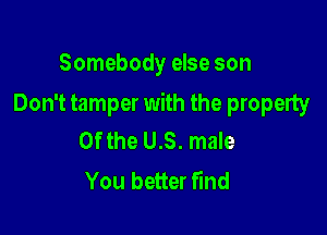Somebody else son

Don't tamper with the property

0f the U.S. male
You better find