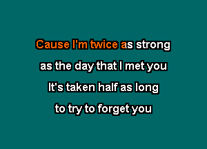 Cause I'm twice as strong

as the day that I met you

It's taken half as long

to try to forget you