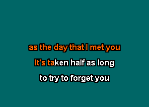 as the day that I met you

It's taken half as long

to try to forget you