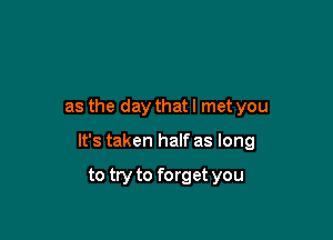 as the day that I met you

It's taken half as long

to try to forget you