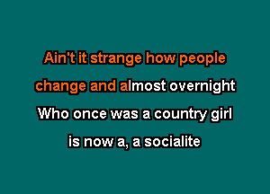 Ain't it strange how people

change and almost overnight

Who once was a country girl

is now a, a socialite