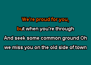 We're proud for you,

but when you're through

And seek some common ground Oh

we miss you on the old side oftown