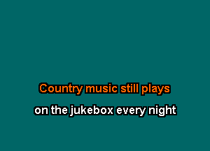 Country music still plays

on thejukebox every night