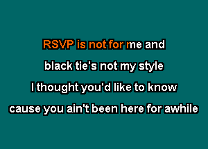 RSVP is not for me and

black tie's not my style

I thought you'd like to know

cause you ain't been here for awhile