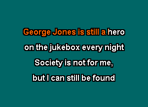 George Jones is still a hero

on the jukebox every night
Society is not for me,

but I can still be found