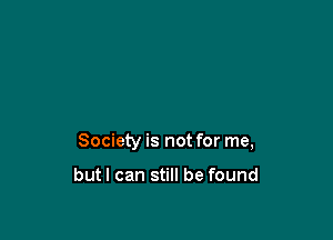 Society is not for me,

butl can still be found