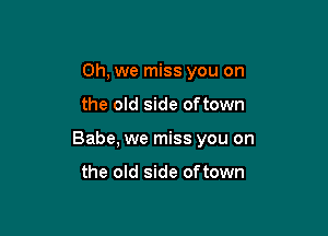 Oh, we miss you on

the old side oftown

Babe, we miss you on

the old side oftown