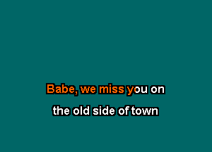 Babe, we miss you on

the old side oftown