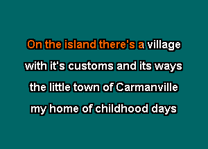 0n the island there's a village
with it's customs and its ways
the little town of Carmanville

my home of childhood days