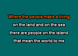 Where the people make a living
on the land and on the sea
there are people on the island

that mean the world to me