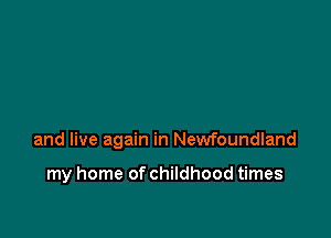 and live again in Newfoundland

my home of childhood times