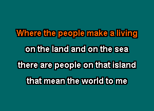 Where the people make a living
on the land and on the sea
there are people on that island

that mean the world to me