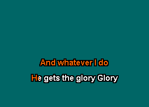 And whatever I do

He gets the glory Glory