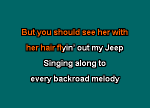 But you should see her with

her hair flyin out my Jeep

Singing along to

every backroad melody