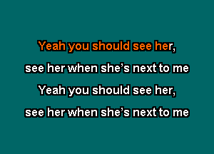 Yeah you should see her,

see her when she s next to me
Yeah you should see her,

see her when she's next to me