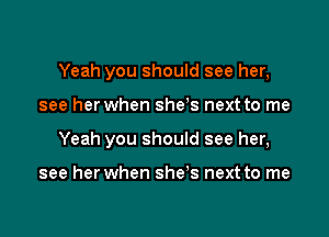 Yeah you should see her,

see her when she s next to me
Yeah you should see her,

see her when she's next to me