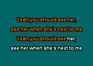 Yeah you should see her,

see her when she s next to me
Yeah you should see her,

see her when she's next to me