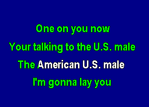 One on you now

Your talking to the US. male

The American U.S. male
I'm gonna lay you