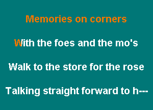 Memories on corners
With the foes and the mo's
Walk to the store for the rose

Talking straight forward to h---