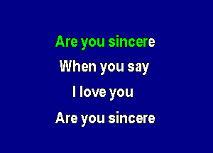 Are you sincere
When you say

I love you

Are you sincere